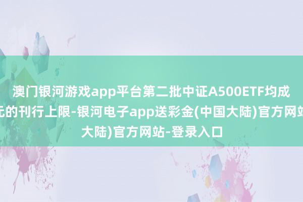 澳门银河游戏app平台第二批中证A500ETF均成立了20亿元的刊行上限-银河电子app送彩金(中国大陆)官方网站-登录入口