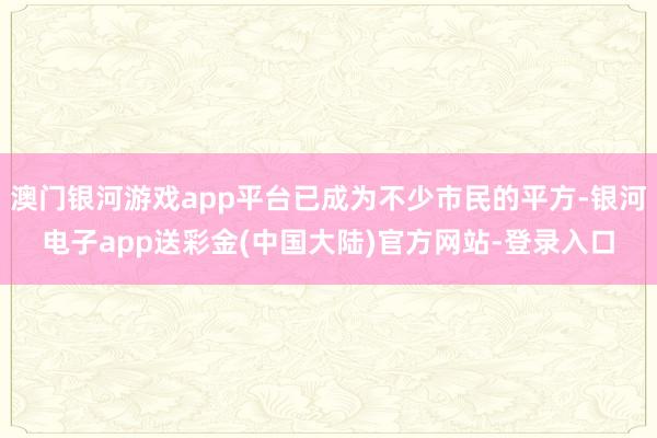 澳门银河游戏app平台已成为不少市民的平方-银河电子app送彩金(中国大陆)官方网站-登录入口