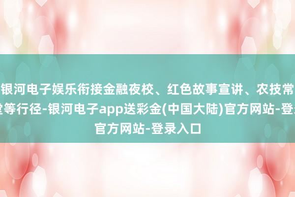 银河电子娱乐衔接金融夜校、红色故事宣讲、农技常识课堂等行径-银河电子app送彩金(中国大陆)官方网站-登录入口