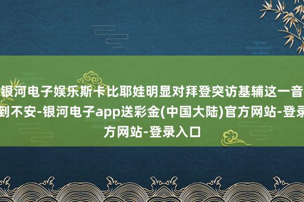 银河电子娱乐斯卡比耶娃明显对拜登突访基辅这一音尘感到不安-银河电子app送彩金(中国大陆)官方网站-登录入口