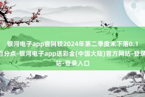 银河电子app官网较2024年第二季度末下落0.12个百分点-银河电子app送彩金(中国大陆)官方网站-登录入口