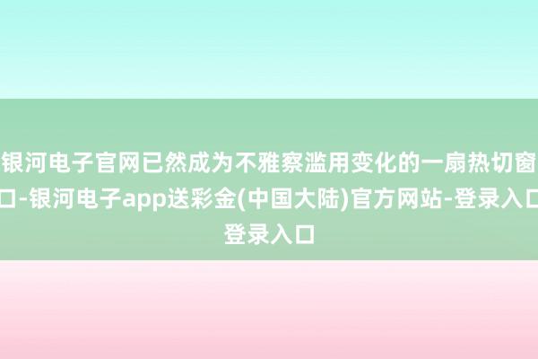 银河电子官网已然成为不雅察滥用变化的一扇热切窗口-银河电子app送彩金(中国大陆)官方网站-登录入口