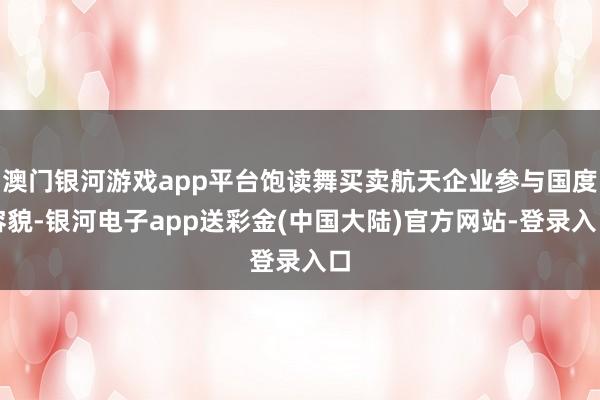 澳门银河游戏app平台饱读舞买卖航天企业参与国度容貌-银河电子app送彩金(中国大陆)官方网站-登录入口