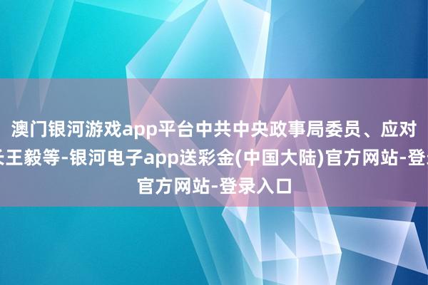 澳门银河游戏app平台中共中央政事局委员、应对部部长王毅等-银河电子app送彩金(中国大陆)官方网站-登录入口