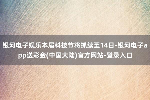 银河电子娱乐本届科技节将抓续至14日-银河电子app送彩金(中国大陆)官方网站-登录入口