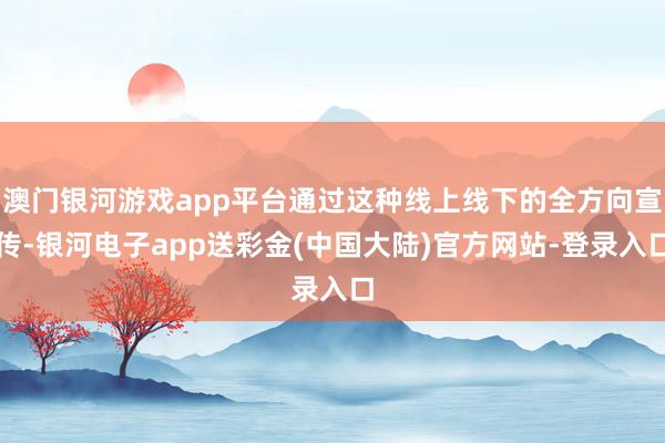 澳门银河游戏app平台通过这种线上线下的全方向宣传-银河电子app送彩金(中国大陆)官方网站-登录入口