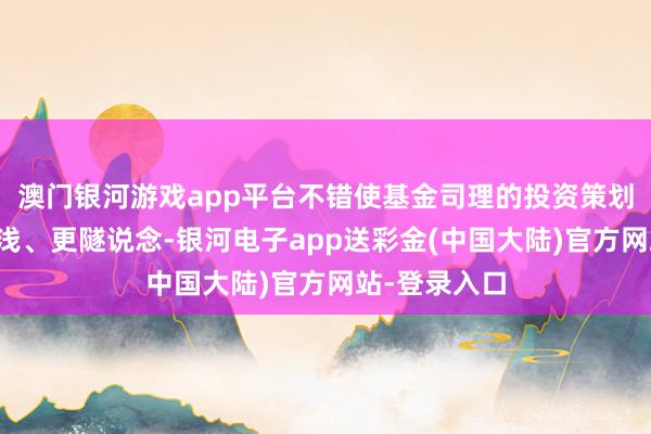 澳门银河游戏app平台不错使基金司理的投资策划就变得更浮浅、更隧说念-银河电子app送彩金(中国大陆)官方网站-登录入口