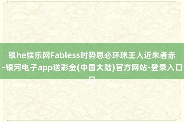 银he娱乐网Fabless时势思必环球王人近朱者赤-银河电子app送彩金(中国大陆)官方网站-登录入口