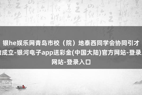 银he娱乐网青岛市校（院）地泰西同学会协同引才定约成立-银河电子app送彩金(中国大陆)官方网站-登录入口