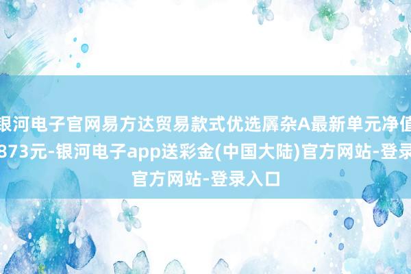 银河电子官网易方达贸易款式优选羼杂A最新单元净值为0.873元-银河电子app送彩金(中国大陆)官方网站-登录入口