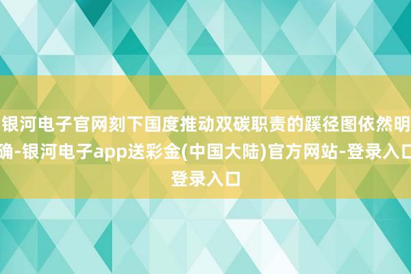 银河电子官网刻下国度推动双碳职责的蹊径图依然明确-银河电子app送彩金(中国大陆)官方网站-登录入口