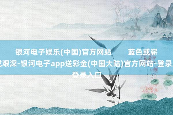 银河电子娱乐(中国)官方网站        蓝色或崭新或艰深-银河电子app送彩金(中国大陆)官方网站-登录入口