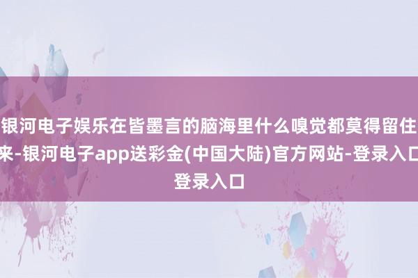 银河电子娱乐在皆墨言的脑海里什么嗅觉都莫得留住来-银河电子app送彩金(中国大陆)官方网站-登录入口