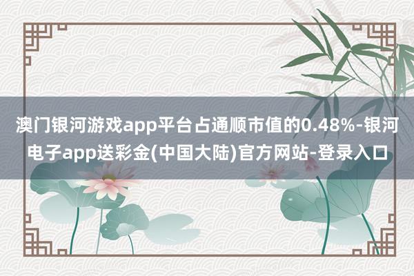 澳门银河游戏app平台占通顺市值的0.48%-银河电子app送彩金(中国大陆)官方网站-登录入口