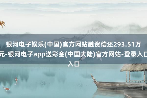 银河电子娱乐(中国)官方网站融资偿还293.51万元-银河电子app送彩金(中国大陆)官方网站-登录入口