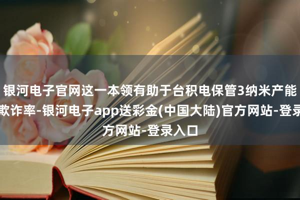 银河电子官网这一本领有助于台积电保管3纳米产能的高欺诈率-银河电子app送彩金(中国大陆)官方网站-登录入口