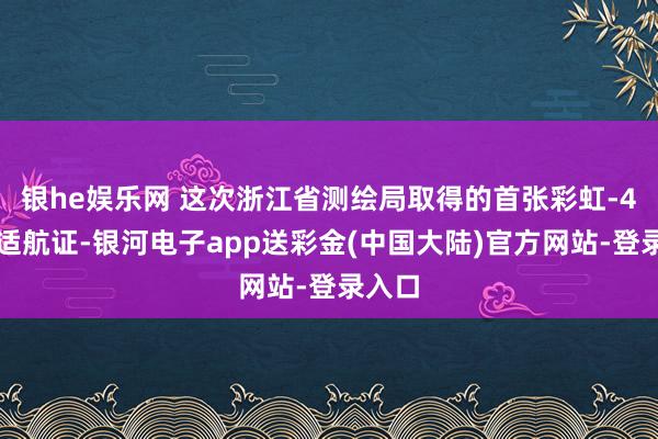 银he娱乐网 这次浙江省测绘局取得的首张彩虹-4非凡适航证-银河电子app送彩金(中国大陆)官方网站-登录入口