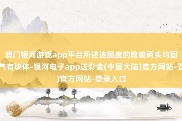 澳门银河游戏app平台所述连臆度的险峻两头均固定一语气有块体-银河电子app送彩金(中国大陆)官方网站-登录入口