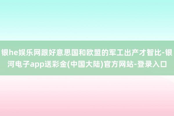 银he娱乐网跟好意思国和欧盟的军工出产才智比-银河电子app送彩金(中国大陆)官方网站-登录入口