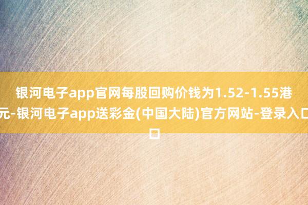 银河电子app官网每股回购价钱为1.52-1.55港元-银河电子app送彩金(中国大陆)官方网站-登录入口