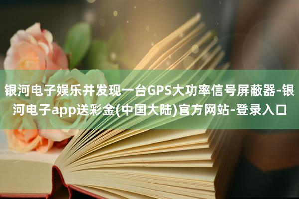 银河电子娱乐并发现一台GPS大功率信号屏蔽器-银河电子app送彩金(中国大陆)官方网站-登录入口