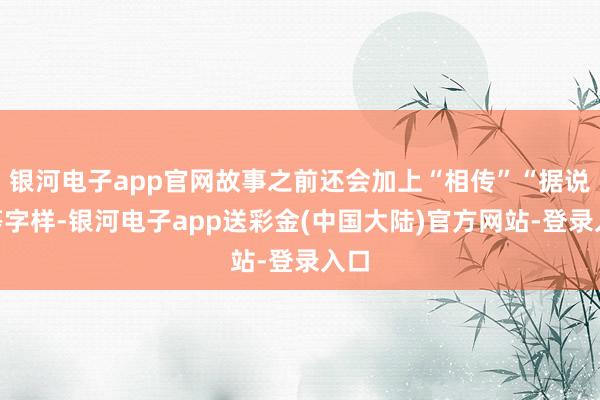 银河电子app官网故事之前还会加上“相传”“据说”等字样-银河电子app送彩金(中国大陆)官方网站-登录入口