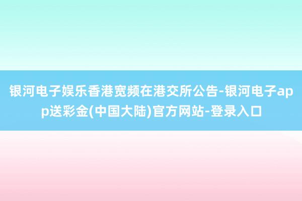 银河电子娱乐香港宽频在港交所公告-银河电子app送彩金(中国大陆)官方网站-登录入口