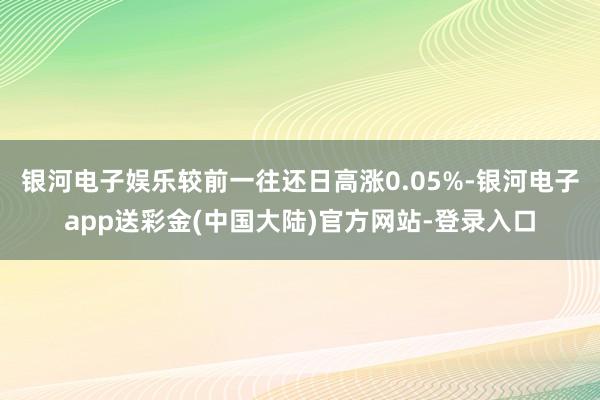 银河电子娱乐较前一往还日高涨0.05%-银河电子app送彩金(中国大陆)官方网站-登录入口