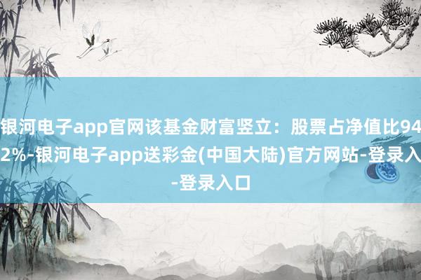 银河电子app官网该基金财富竖立：股票占净值比94.82%-银河电子app送彩金(中国大陆)官方网站-登录入口