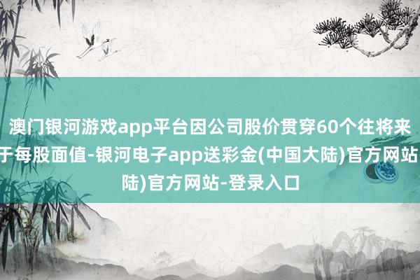 澳门银河游戏app平台因公司股价贯穿60个往将来收盘价低于每股面值-银河电子app送彩金(中国大陆)官方网站-登录入口