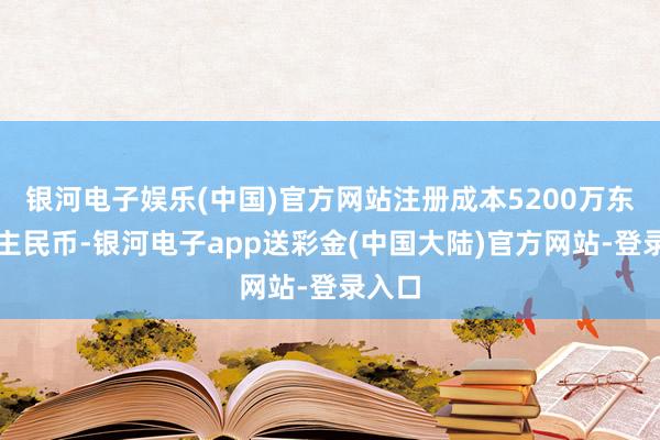 银河电子娱乐(中国)官方网站注册成本5200万东说念主民币-银河电子app送彩金(中国大陆)官方网站-登录入口