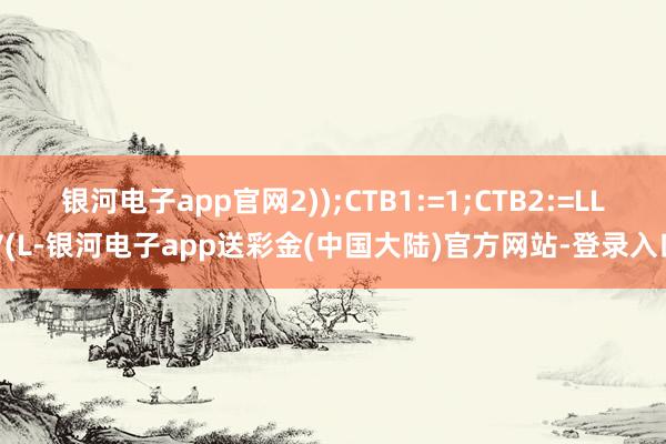 银河电子app官网2));CTB1:=1;CTB2:=LLV(L-银河电子app送彩金(中国大陆)官方网站-登录入口