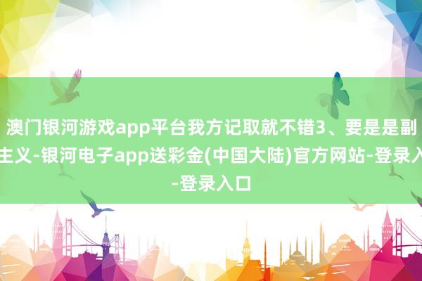 澳门银河游戏app平台我方记取就不错3、要是是副图主义-银河电子app送彩金(中国大陆)官方网站-登录入口