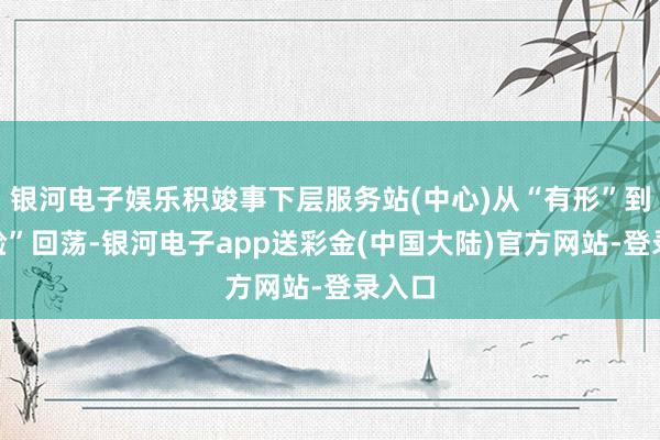 银河电子娱乐积竣事下层服务站(中心)从“有形”到“灵验”回荡-银河电子app送彩金(中国大陆)官方网站-登录入口