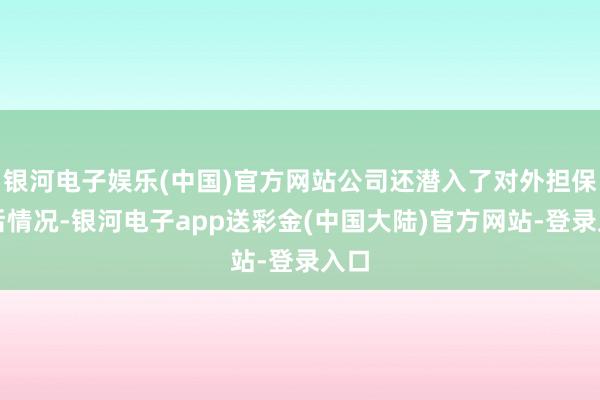 银河电子娱乐(中国)官方网站公司还潜入了对外担保落后情况-银河电子app送彩金(中国大陆)官方网站-登录入口