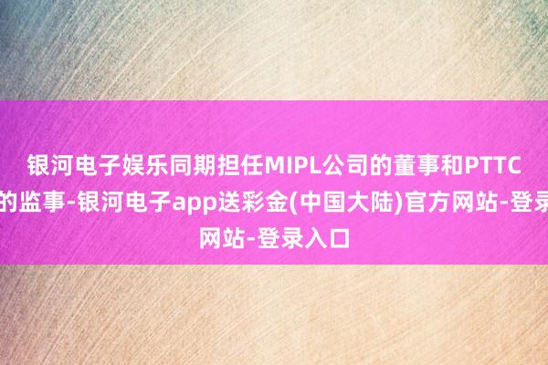 银河电子娱乐同期担任MIPL公司的董事和PTTC公司的监事-银河电子app送彩金(中国大陆)官方网站-登录入口