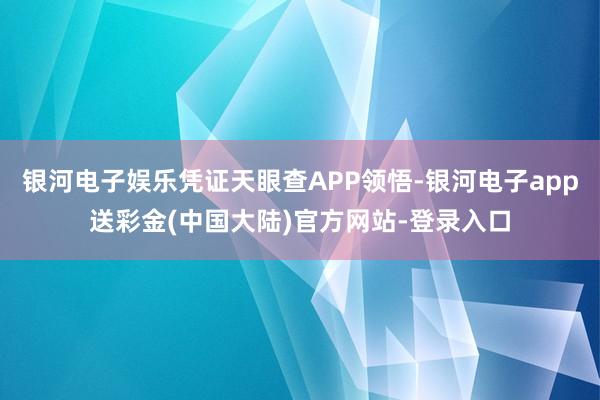 银河电子娱乐凭证天眼查APP领悟-银河电子app送彩金(中国大陆)官方网站-登录入口