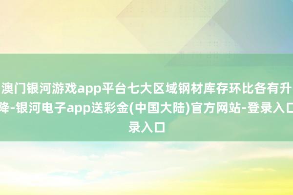 澳门银河游戏app平台七大区域钢材库存环比各有升降-银河电子app送彩金(中国大陆)官方网站-登录入口