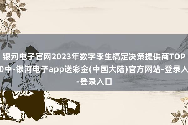 银河电子官网2023年数字孪生搞定决策提供商TOP 50中-银河电子app送彩金(中国大陆)官方网站-登录入口