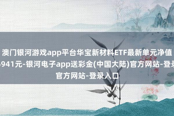 澳门银河游戏app平台华宝新材料ETF最新单元净值为0.6941元-银河电子app送彩金(中国大陆)官方网站-登录入口