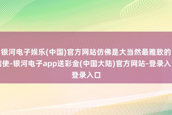 银河电子娱乐(中国)官方网站仿佛是大当然最雅致的信使-银河电子app送彩金(中国大陆)官方网站-登录入口