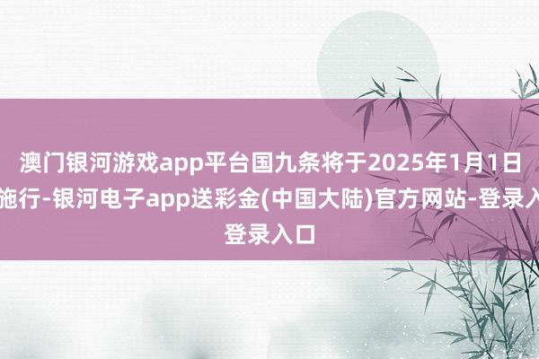 澳门银河游戏app平台国九条将于2025年1月1日起施行-银河电子app送彩金(中国大陆)官方网站-登录入口