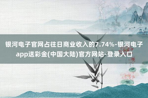 银河电子官网占往日商业收入的7.74%-银河电子app送彩金(中国大陆)官方网站-登录入口