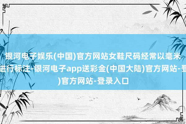 银河电子娱乐(中国)官方网站女鞋尺码经常以毫米为单元进行标注-银河电子app送彩金(中国大陆)官方网站-登录入口